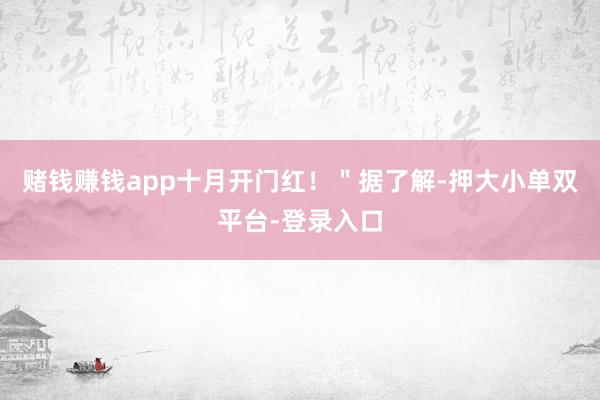 赌钱赚钱app十月开门红！＂据了解-押大小单双平台-登录入口