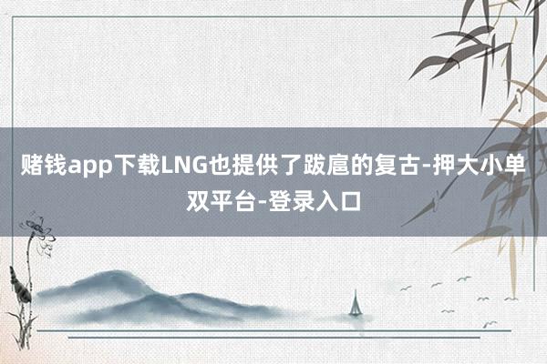 赌钱app下载LNG也提供了跋扈的复古-押大小单双平台-登录入口