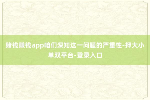 赌钱赚钱app咱们深知这一问题的严重性-押大小单双平台-登录入口