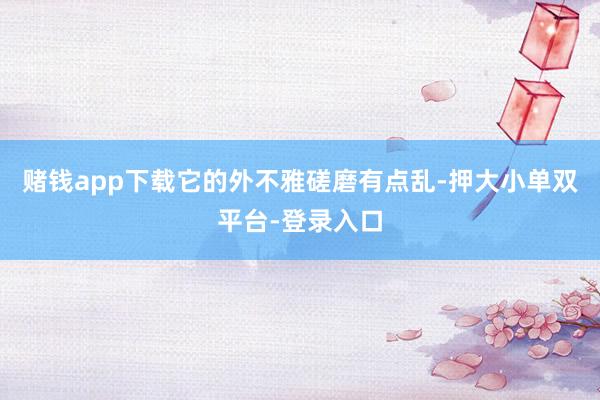 赌钱app下载它的外不雅磋磨有点乱-押大小单双平台-登录入口