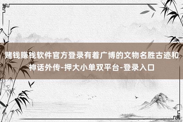 赌钱赚钱软件官方登录有着广博的文物名胜古迹和神话外传-押大小单双平台-登录入口