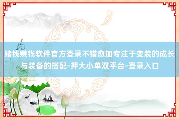 赌钱赚钱软件官方登录不错愈加专注于变装的成长与装备的搭配-押大小单双平台-登录入口