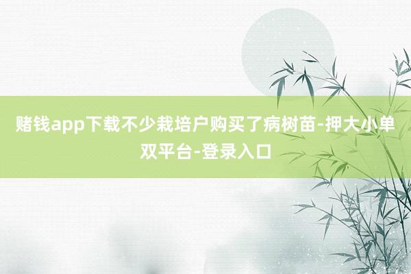 赌钱app下载不少栽培户购买了病树苗-押大小单双平台-登录入口