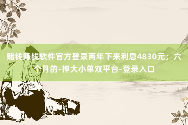 赌钱赚钱软件官方登录两年下来利息4830元；六个月的-押大小单双平台-登录入口