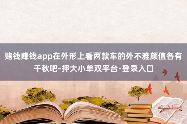 赌钱赚钱app在外形上看两款车的外不雅颜值各有千秋吧-押大小单双平台-登录入口