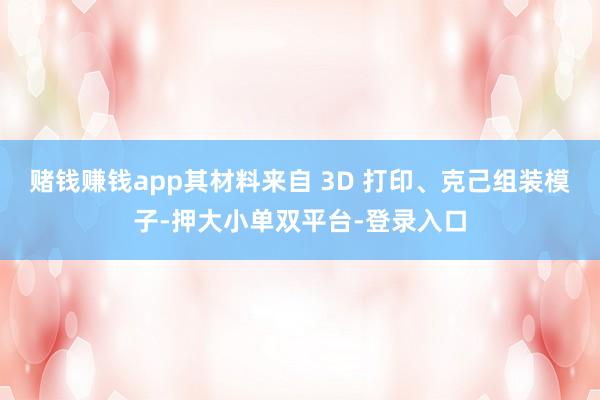 赌钱赚钱app其材料来自 3D 打印、克己组装模子-押大小单双平台-登录入口