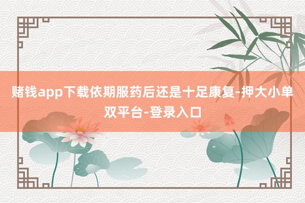 赌钱app下载依期服药后还是十足康复-押大小单双平台-登录入口