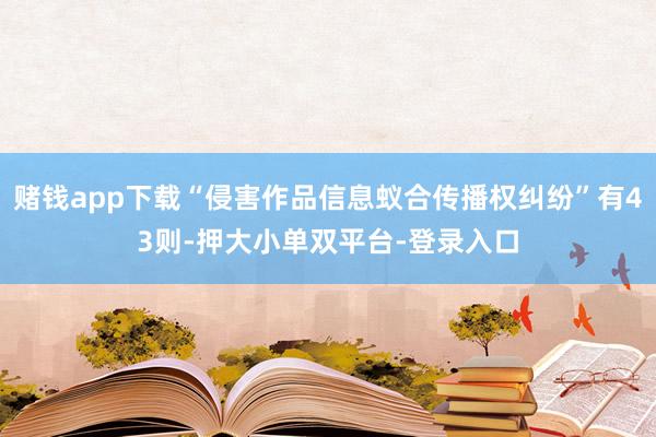 赌钱app下载“侵害作品信息蚁合传播权纠纷”有43则-押大小单双平台-登录入口