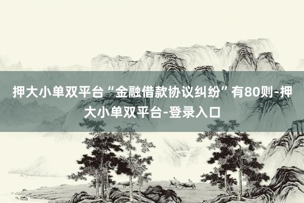 押大小单双平台“金融借款协议纠纷”有80则-押大小单双平台-登录入口