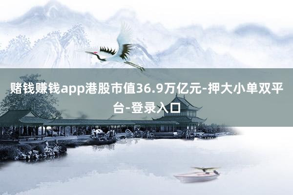 赌钱赚钱app港股市值36.9万亿元-押大小单双平台-登录入口