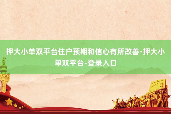 押大小单双平台住户预期和信心有所改善-押大小单双平台-登录入口