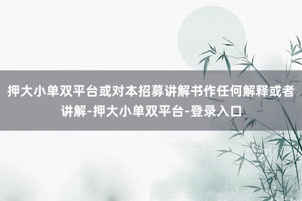 押大小单双平台或对本招募讲解书作任何解释或者讲解-押大小单双平台-登录入口