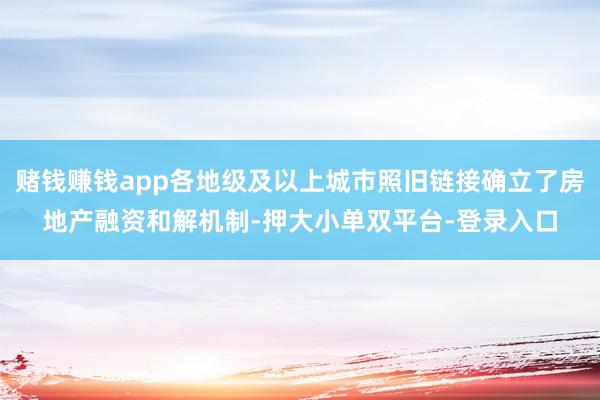 赌钱赚钱app各地级及以上城市照旧链接确立了房地产融资和解机制-押大小单双平台-登录入口