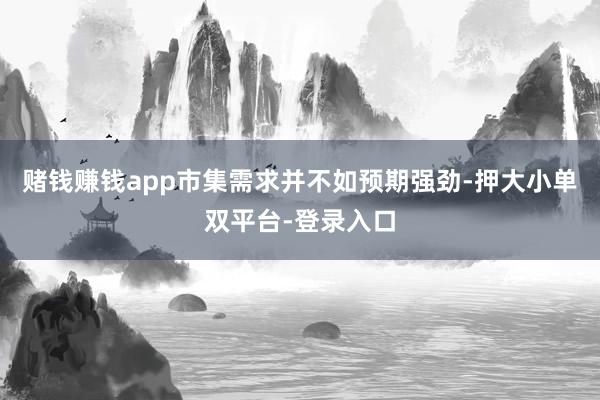 赌钱赚钱app市集需求并不如预期强劲-押大小单双平台-登录入口