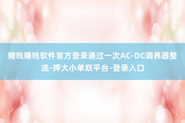 赌钱赚钱软件官方登录通过一次AC-DC调养器整流-押大小单双平台-登录入口