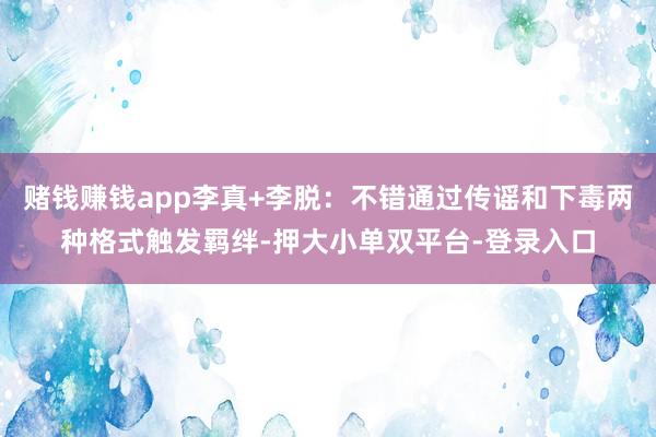 赌钱赚钱app李真+李脱：不错通过传谣和下毒两种格式触发羁绊-押大小单双平台-登录入口