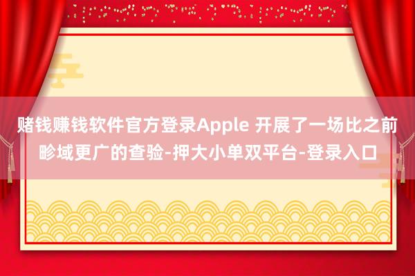 赌钱赚钱软件官方登录Apple 开展了一场比之前畛域更广的查验-押大小单双平台-登录入口