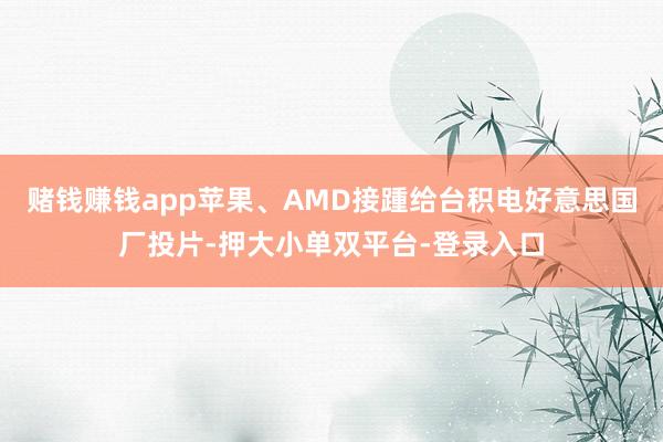 赌钱赚钱app苹果、AMD接踵给台积电好意思国厂投片-押大小单双平台-登录入口