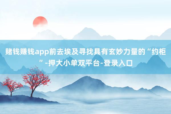 赌钱赚钱app前去埃及寻找具有玄妙力量的“约柜”-押大小单双平台-登录入口