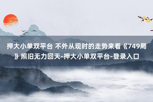 押大小单双平台 不外从现时的走势来看《749局》照旧无力回天-押大小单双平台-登录入口