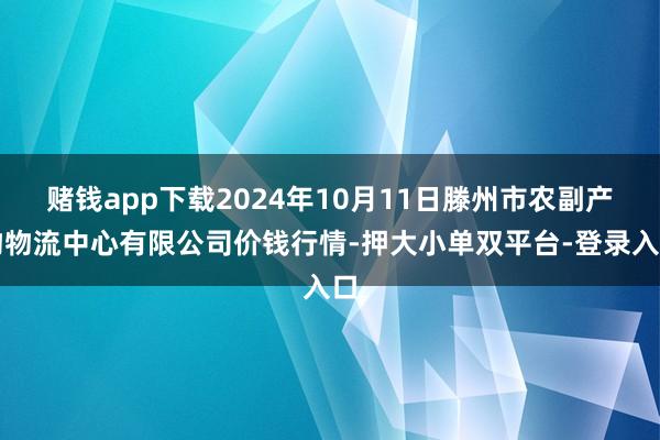 赌钱app下载2024年10月11日滕州市农副产物物流中心有限公司价钱行情-押大小单双平台-登录入口