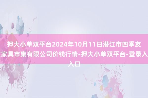 押大小单双平台2024年10月11日潜江市四季友农家具市集有限公司价钱行情-押大小单双平台-登录入口