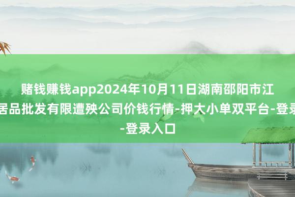 赌钱赚钱app2024年10月11日湖南邵阳市江北农居品批发有限遭殃公司价钱行情-押大小单双平台-登录入口