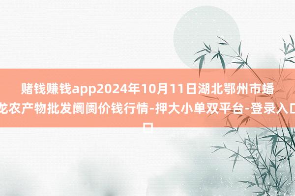 赌钱赚钱app2024年10月11日湖北鄂州市蟠龙农产物批发阛阓价钱行情-押大小单双平台-登录入口