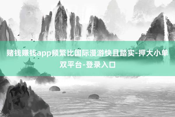 赌钱赚钱app频繁比国际漫游快且踏实-押大小单双平台-登录入口