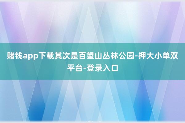 赌钱app下载其次是百望山丛林公园-押大小单双平台-登录入口