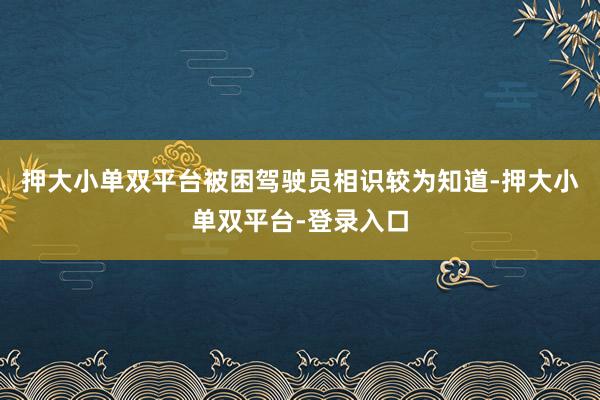 押大小单双平台被困驾驶员相识较为知道-押大小单双平台-登录入口