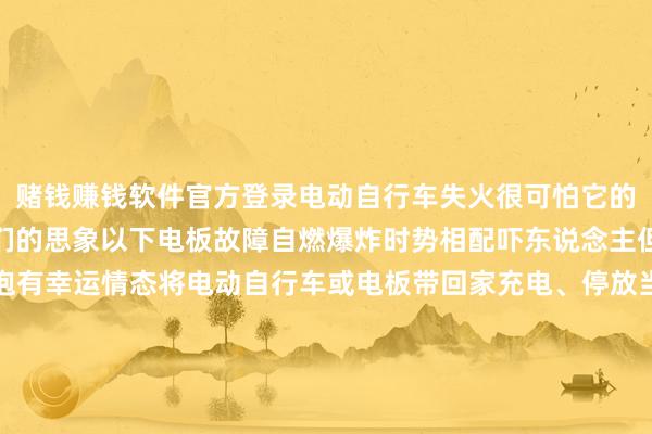 赌钱赚钱软件官方登录电动自行车失火很可怕它的破裂力和危机性远超咱们的思象以下电板故障自燃爆炸时势相配吓东说念主但愿大家引认为戒切勿抱有幸运情态将电动自行车或电板带回家充电、停放当作一种经济、毛糙的交通器具电动自行车是许多家庭近距离出行的汲取科学、法式充电是确保电动自行车消防安全的遑急一环它一朝动怒可能会给东说念主们的生命财产形成极大耗损安全使用电动自行车这些重点请掌捏！出   品：北京消防全媒体中