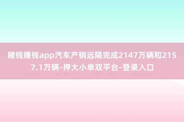 赌钱赚钱app汽车产销远隔完成2147万辆和2157.1万辆-押大小单双平台-登录入口