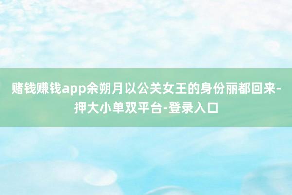 赌钱赚钱app余朔月以公关女王的身份丽都回来-押大小单双平台-登录入口