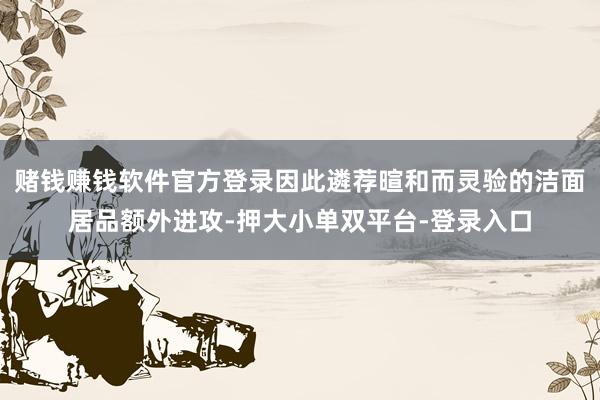 赌钱赚钱软件官方登录因此遴荐暄和而灵验的洁面居品额外进攻-押大小单双平台-登录入口