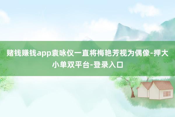 赌钱赚钱app袁咏仪一直将梅艳芳视为偶像-押大小单双平台-登录入口