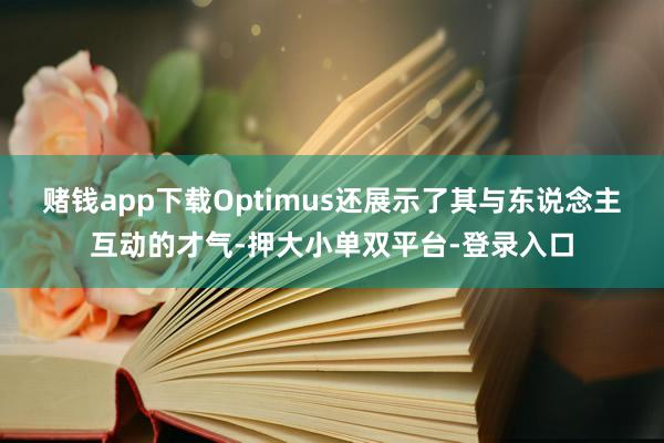 赌钱app下载Optimus还展示了其与东说念主互动的才气-押大小单双平台-登录入口