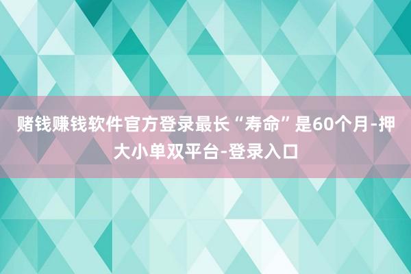 赌钱赚钱软件官方登录最长“寿命”是60个月-押大小单双平台-登录入口