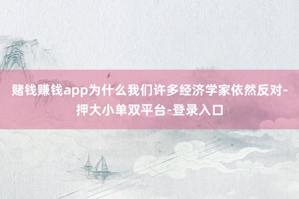 赌钱赚钱app为什么我们许多经济学家依然反对-押大小单双平台-登录入口