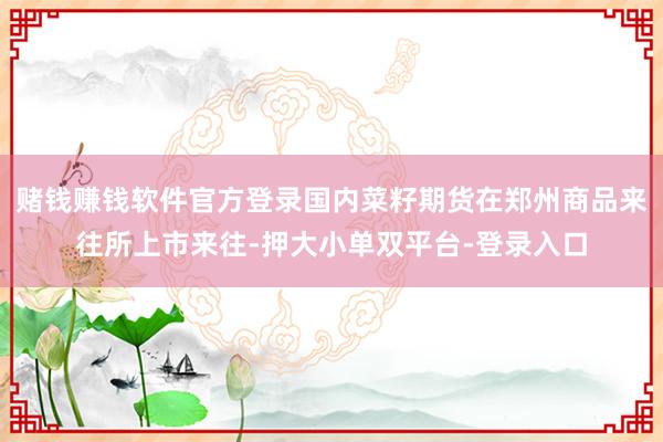 赌钱赚钱软件官方登录国内菜籽期货在郑州商品来往所上市来往-押大小单双平台-登录入口