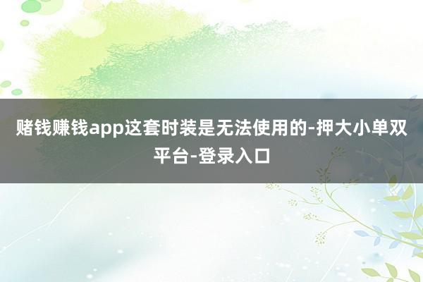 赌钱赚钱app这套时装是无法使用的-押大小单双平台-登录入口