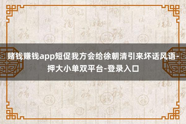 赌钱赚钱app短促我方会给徐朝清引来坏话风语-押大小单双平台-登录入口