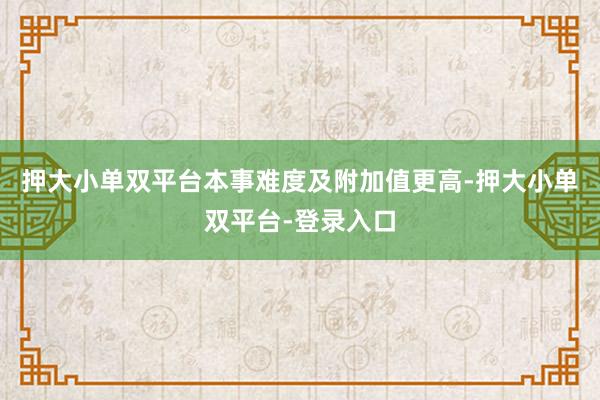 押大小单双平台本事难度及附加值更高-押大小单双平台-登录入口