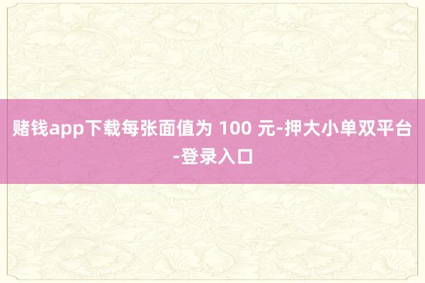 赌钱app下载每张面值为 100 元-押大小单双平台-登录入口