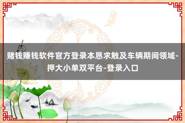 赌钱赚钱软件官方登录本恳求触及车辆期间领域-押大小单双平台-登录入口