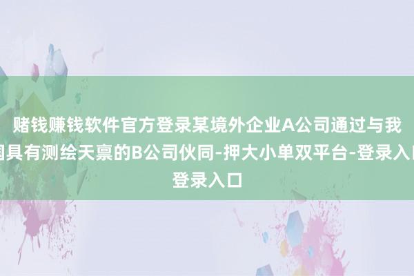 赌钱赚钱软件官方登录某境外企业A公司通过与我国具有测绘天禀的B公司伙同-押大小单双平台-登录入口