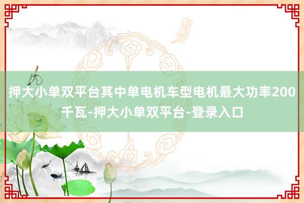 押大小单双平台其中单电机车型电机最大功率200千瓦-押大小单双平台-登录入口