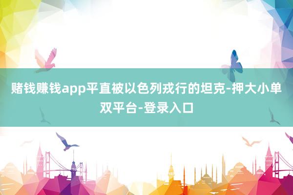 赌钱赚钱app平直被以色列戎行的坦克-押大小单双平台-登录入口