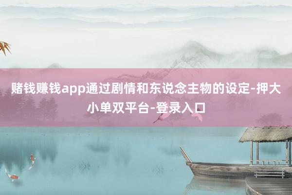 赌钱赚钱app通过剧情和东说念主物的设定-押大小单双平台-登录入口