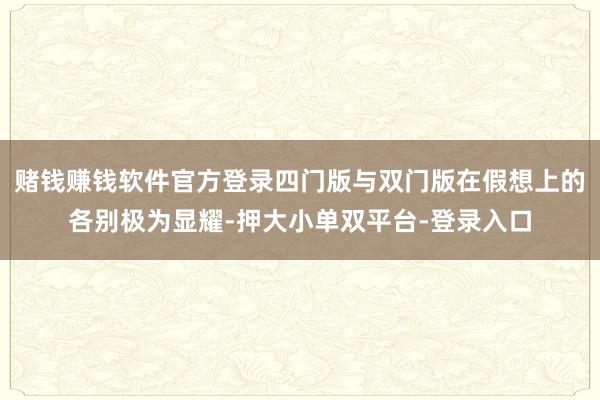 赌钱赚钱软件官方登录四门版与双门版在假想上的各别极为显耀-押大小单双平台-登录入口